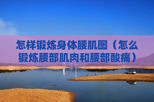 怎样锻炼身体腰肌图（怎么锻炼腰部肌肉和腰部酸痛）