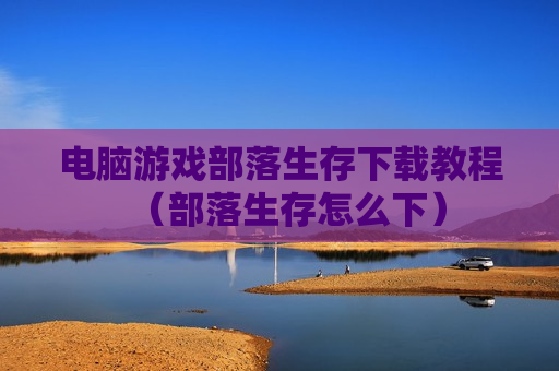 电脑游戏部落生存下载教程（部落生存怎么下）