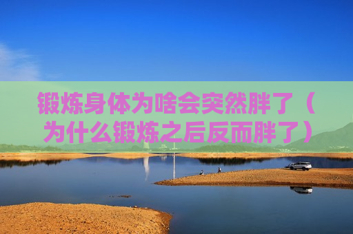 锻炼身体为啥会突然胖了（为什么锻炼之后反而胖了）