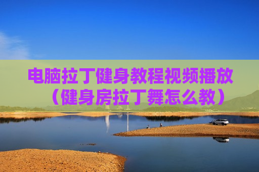电脑拉丁健身教程视频播放（健身房拉丁舞怎么教）