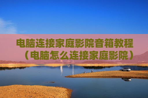 电脑连接家庭影院音箱教程（电脑怎么连接家庭影院）