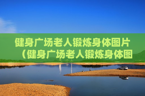 健身广场老人锻炼身体图片（健身广场老人锻炼身体图片大全）