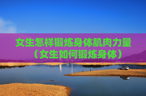 女生怎样锻炼身体肌肉力量（女生如何锻炼身体）