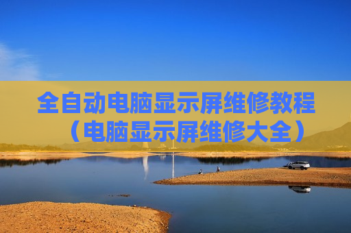 全自动电脑显示屏维修教程（电脑显示屏维修大全）