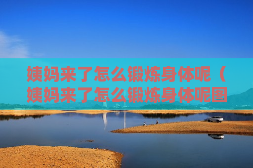 姨妈来了怎么锻炼身体呢（姨妈来了怎么锻炼身体呢图片）