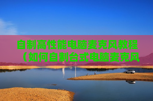 自制高性能电脑麦克风教程（如何自制台式电脑麦克风）