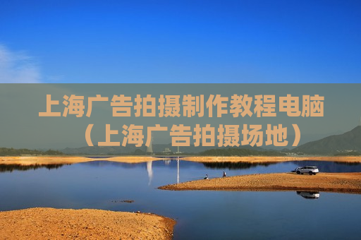 上海广告拍摄制作教程电脑（上海广告拍摄场地）