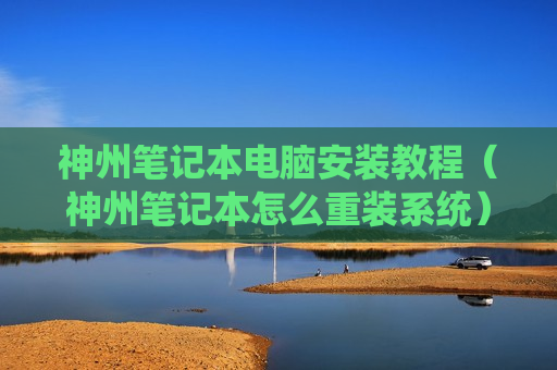 神州笔记本电脑安装教程（神州笔记本怎么重装系统）