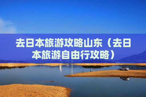 去日本旅游攻略山东（去日本旅游自由行攻略）