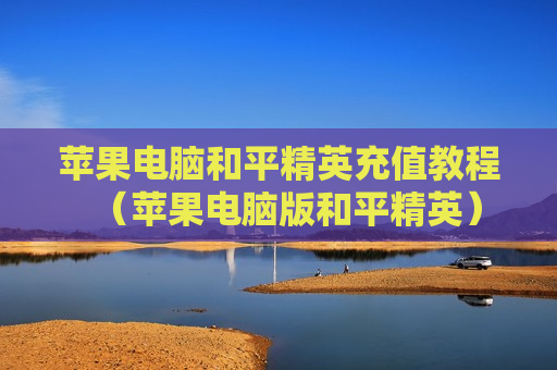苹果电脑和平精英充值教程（苹果电脑版和平精英）