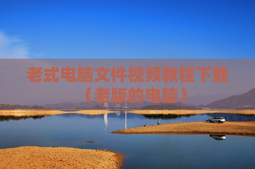 老式电脑文件视频教程下载（老版的电脑）