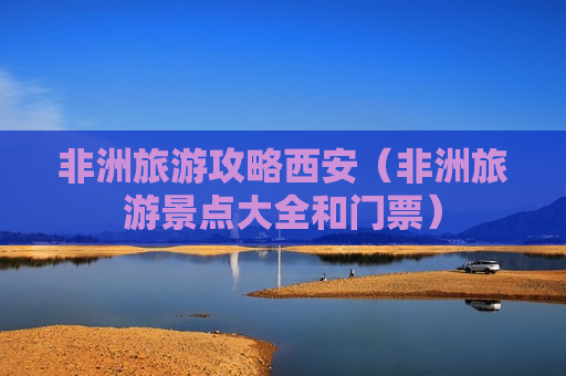 非洲旅游攻略西安（非洲旅游景点大全和门票）