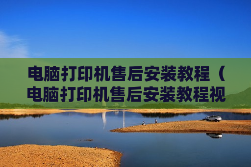 电脑打印机售后安装教程（电脑打印机售后安装教程视频）