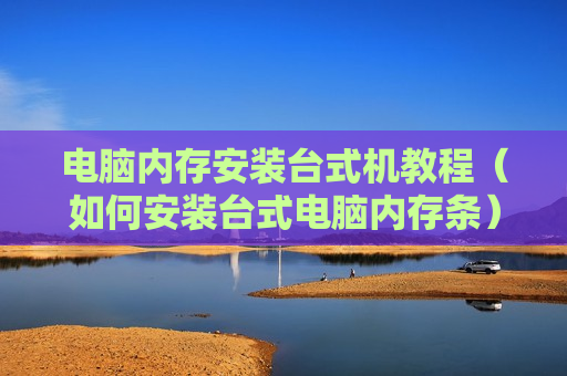 电脑内存安装台式机教程（如何安装台式电脑内存条）