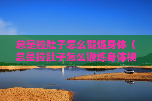 总是拉肚子怎么锻炼身体（总是拉肚子怎么锻炼身体视频）