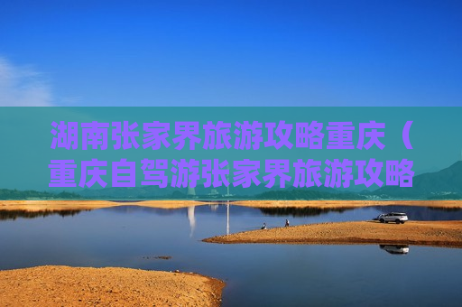 湖南张家界旅游攻略重庆（重庆自驾游张家界旅游攻略及费用）