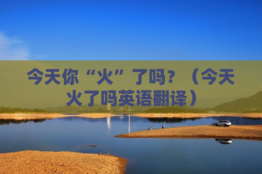 今天你“火”了吗？（今天火了吗英语翻译）