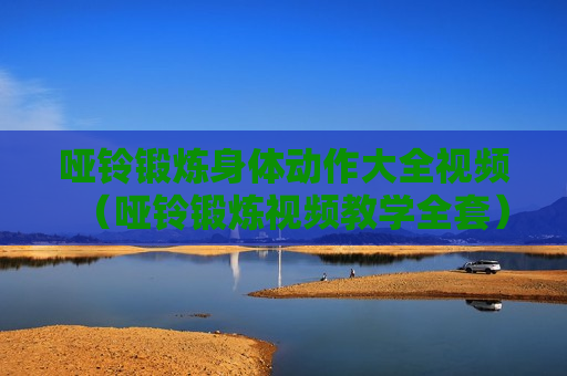 哑铃锻炼身体动作大全视频（哑铃锻炼视频教学全套）