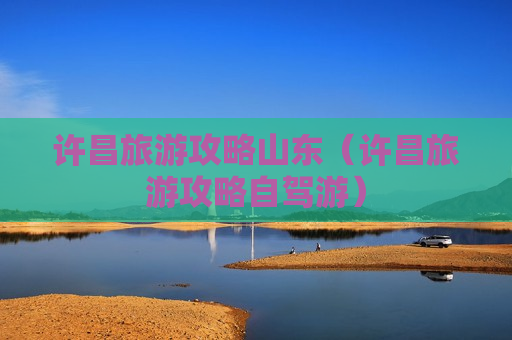 许昌旅游攻略山东（许昌旅游攻略自驾游）