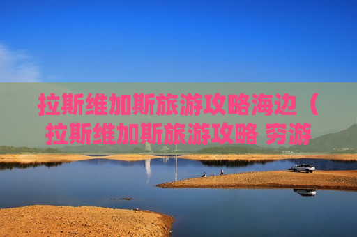 拉斯维加斯旅游攻略海边（拉斯维加斯旅游攻略 穷游）