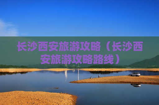 长沙西安旅游攻略（长沙西安旅游攻略路线）