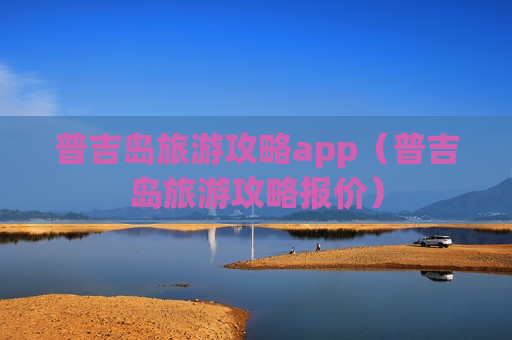 普吉岛旅游攻略app（普吉岛旅游攻略报价）