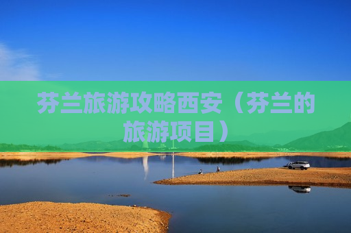 芬兰旅游攻略西安（芬兰的旅游项目）