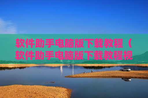 软件助手电脑版下载教程（软件助手电脑版下载教程视频）