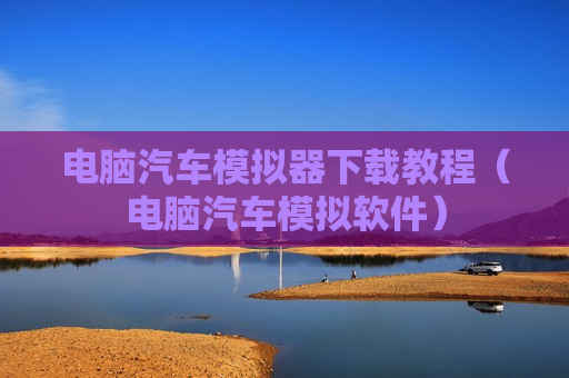 电脑汽车模拟器下载教程（电脑汽车模拟软件）