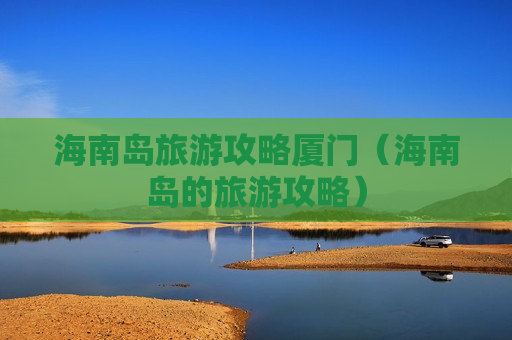 海南岛旅游攻略厦门（海南岛的旅游攻略）
