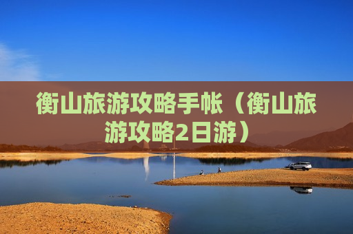 衡山旅游攻略手帐（衡山旅游攻略2日游）