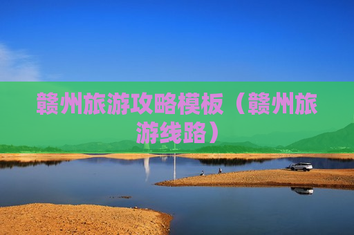 赣州旅游攻略模板（赣州旅游线路）