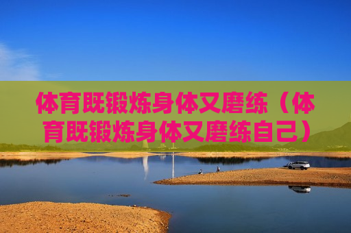 体育既锻炼身体又磨练（体育既锻炼身体又磨练自己）