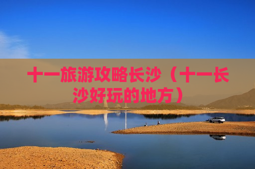 十一旅游攻略长沙（十一长沙好玩的地方）