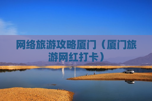 网络旅游攻略厦门（厦门旅游网红打卡）