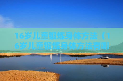 16岁儿童锻炼身体方法（16岁儿童锻炼身体方法有哪些）