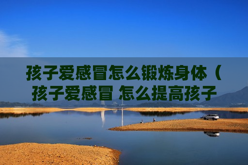 孩子爱感冒怎么锻炼身体（孩子爱感冒 怎么提高孩子免疫力）