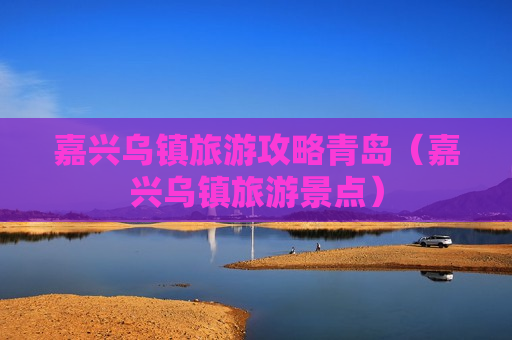 嘉兴乌镇旅游攻略青岛（嘉兴乌镇旅游景点）