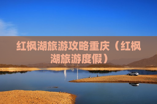 红枫湖旅游攻略重庆（红枫湖旅游度假）