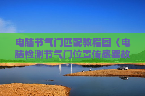 电脑节气门匹配教程图（电脑检测节气门位置传感器故障）