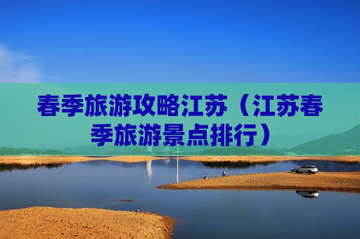 春季旅游攻略江苏（江苏春季旅游景点排行）