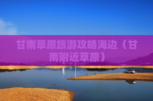 甘南草原旅游攻略海边（甘南附近草原）