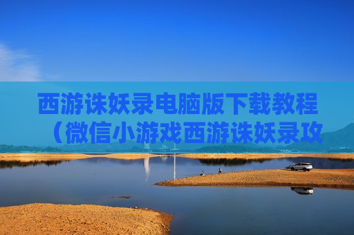 西游诛妖录电脑版下载教程（微信小游戏西游诛妖录攻略）