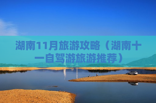 湖南11月旅游攻略（湖南十一自驾游旅游推荐）