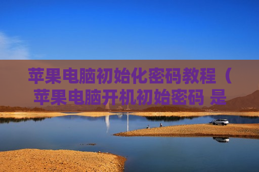 苹果电脑初始化密码教程（苹果电脑开机初始密码 是什么）