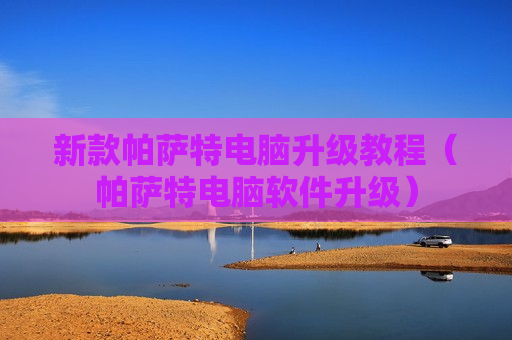 新款帕萨特电脑升级教程（帕萨特电脑软件升级）