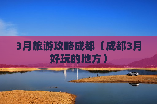 3月旅游攻略成都（成都3月好玩的地方）