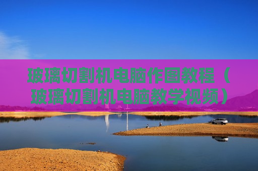 玻璃切割机电脑作图教程（玻璃切割机电脑教学视频）
