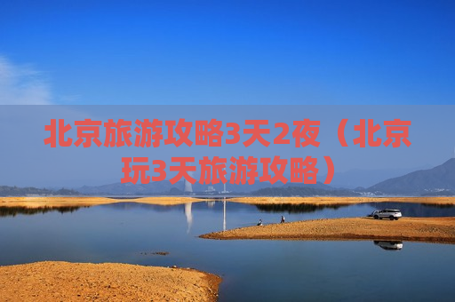北京旅游攻略3天2夜（北京玩3天旅游攻略）