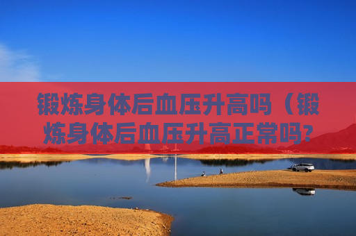锻炼身体后血压升高吗（锻炼身体后血压升高正常吗?）